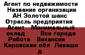 Агент по недвижимости › Название организации ­ АН Золотой шанс › Отрасль предприятия ­ Агент › Минимальный оклад ­ 1 - Все города Работа » Вакансии   . Кировская обл.,Леваши д.